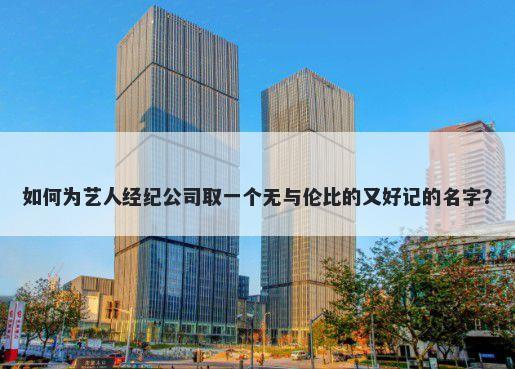 如何为艺人经纪公司取一个无与伦比的又好记的名字？