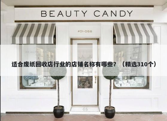 适合废纸回收店行业的店铺名称有哪些？（精选310个）