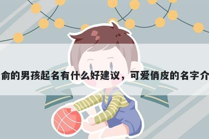 姓俞的男孩起名有什么好建议，可爱俏皮的名字介绍