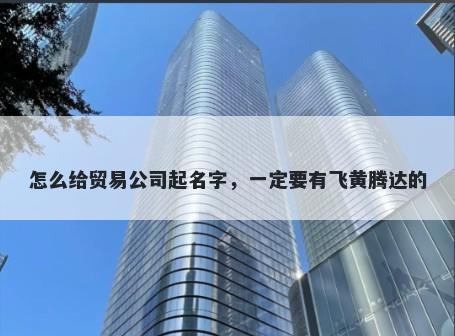 怎么给贸易公司起名字，一定要有飞黄腾达的