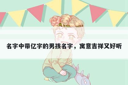 名字中带亿字的男孩名字，寓意吉祥又好听