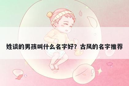 姓谈的男孩叫什么名字好？古风的名字推荐