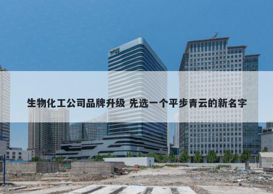 生物化工公司品牌升级 先选一个平步青云的新名字