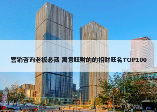 营销咨询老板必藏 寓意旺财的的招财旺名TOP100