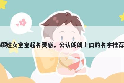 缪姓女宝宝起名灵感，公认朗朗上口的名字推荐
