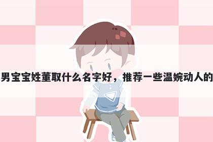 刚出生的男宝宝姓董取什么名字好，推荐一些温婉动人的男孩名字