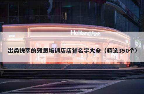 出类拔萃的雅思培训店店铺名字大全（精选350个）