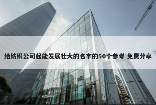 给纺织公司起能发展壮大的名字的50个参考 免费分享