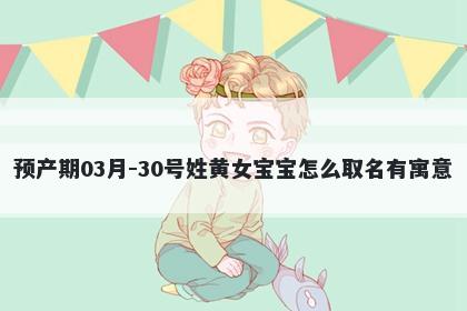 预产期03月-30号姓黄女宝宝怎么取名有寓意