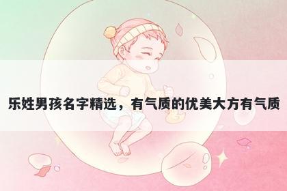 乐姓男孩名字精选，有气质的优美大方有气质