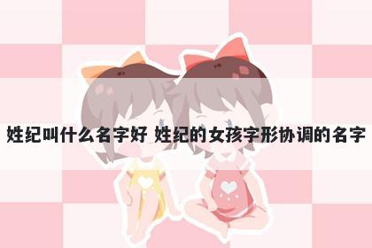 姓纪叫什么名字好 姓纪的女孩字形协调的名字