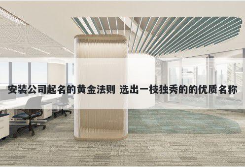 安装公司起名的黄金法则 选出一枝独秀的的优质名称