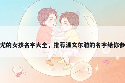 姓尤的女孩名字大全，推荐温文尔雅的名字给你参考