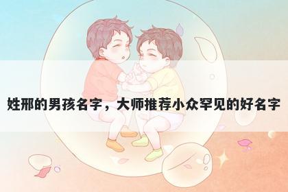 姓邢的男孩名字，大师推荐小众罕见的好名字