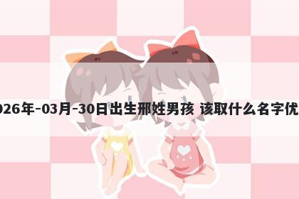 2026年-03月-30日出生邢姓男孩 该取什么名字优美