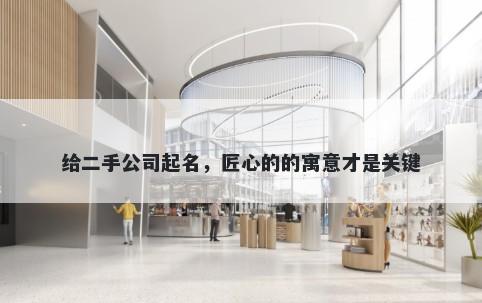 给二手公司起名,匠心的的寓意才是关键