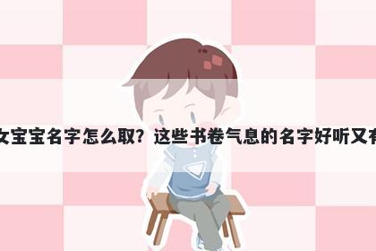 施姓女宝宝名字怎么取？这些书卷气息的名字好听又有内涵