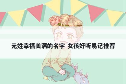 元姓幸福美满的名字 女孩好听易记推荐