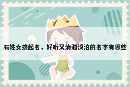 石姓女孩起名，好听又清雅淡泊的名字有哪些