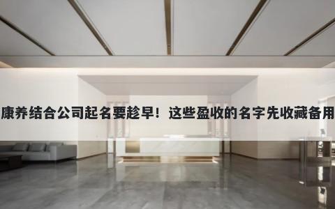 康养结合公司起名要趁早！这些盈收的名字先收藏备用