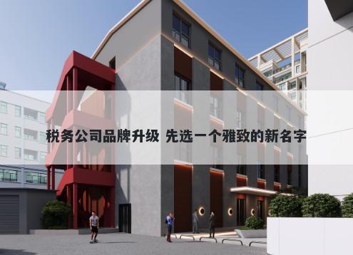 税务公司品牌升级 先选一个雅致的新名字