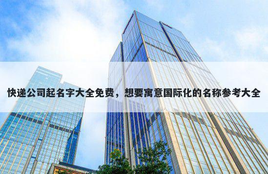 快递公司起名字大全免费，想要寓意国际化的名称参考大全