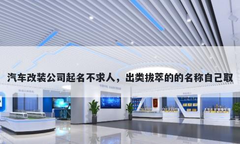 汽车改装公司起名不求人，出类拔萃的的名称自己取