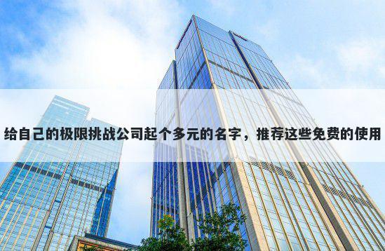 给自己的极限挑战公司起个多元的名字，推荐这些免费的使用