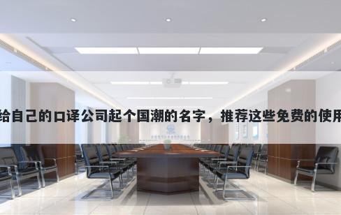 给自己的口译公司起个国潮的名字，推荐这些免费的使用