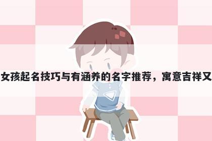 顾姓女孩起名技巧与有涵养的名字推荐，寓意吉祥又好听