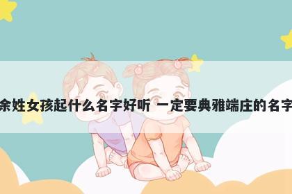 余姓女孩起什么名字好听 一定要典雅端庄的名字
