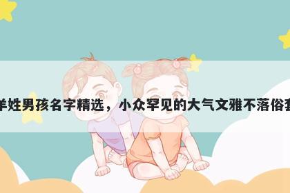 羊姓男孩名字精选，小众罕见的大气文雅不落俗套