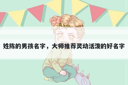 姓陈的男孩名字，大师推荐灵动活泼的好名字