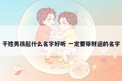 干姓男孩起什么名字好听 一定要带财运的名字