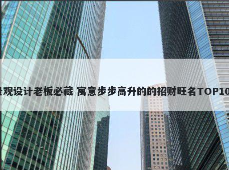 景观设计老板必藏 寓意步步高升的的招财旺名TOP100