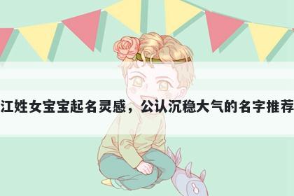 江姓女宝宝起名灵感，公认沉稳大气的名字推荐