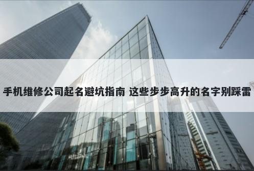手机维修公司起名避坑指南 这些步步高升的名字别踩雷