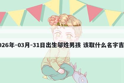 2026年-03月-31日出生邬姓男孩 该取什么名字吉利