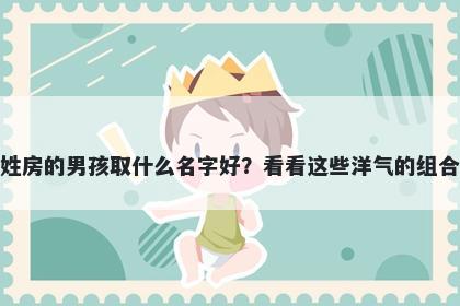 姓房的男孩取什么名字好？看看这些洋气的组合