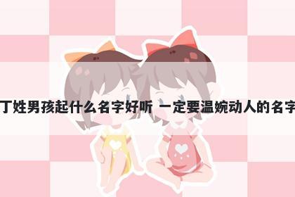 丁姓男孩起什么名字好听 一定要温婉动人的名字