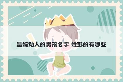 温婉动人的男孩名字 姓彭的有哪些