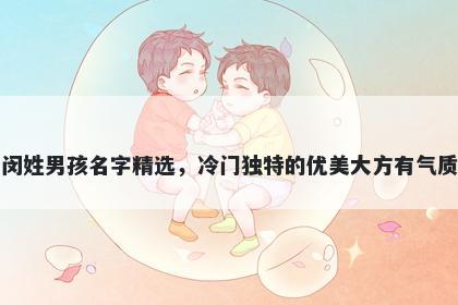 闵姓男孩名字精选，冷门独特的优美大方有气质