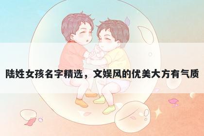 陆姓女孩名字精选，文娱风的优美大方有气质