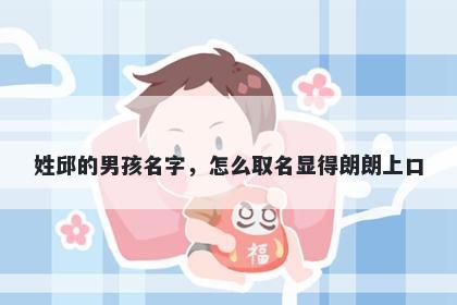 姓邱的男孩名字，怎么取名显得朗朗上口