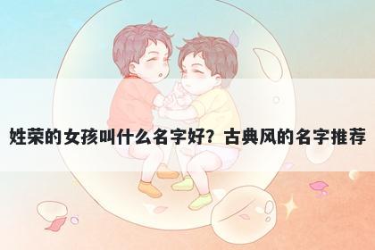 姓荣的女孩叫什么名字好？古典风的名字推荐