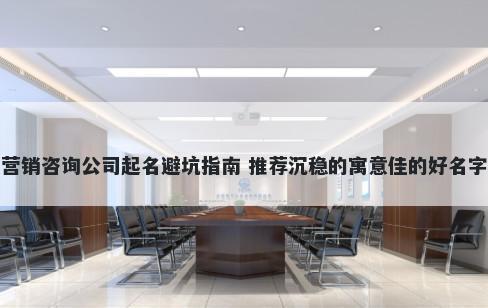 营销咨询公司起名避坑指南 推荐沉稳的寓意佳的好名字