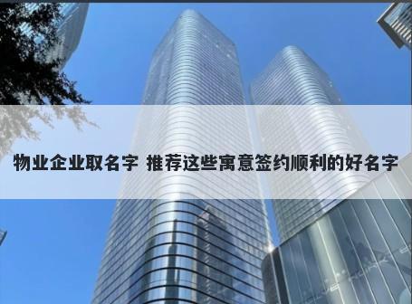 物业企业取名字 推荐这些寓意签约顺利的好名字