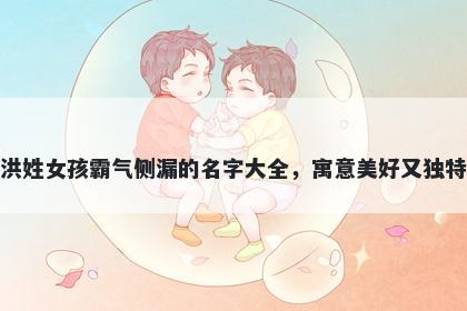 洪姓女孩霸气侧漏的名字大全,寓意美好又独特