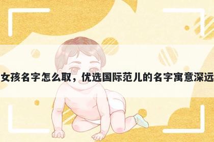 姓鲁的女孩名字怎么取，优选国际范儿的名字寓意深远又好听