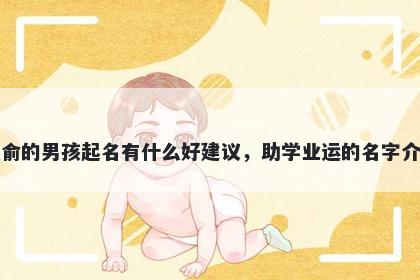 姓俞的男孩起名有什么好建议，助学业运的名字介绍